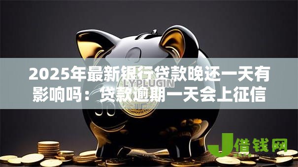2025年最新银行贷款晚还一天有影响吗：贷款逾期一天会上征信吗