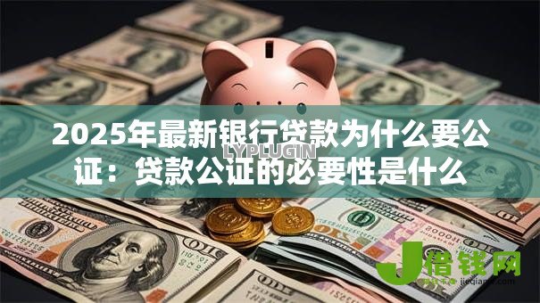 2025年最新银行贷款为什么要公证:贷款公证的必要性是什么 2025年最新银行贷款为什么要公证:贷款公证的必要性是什么