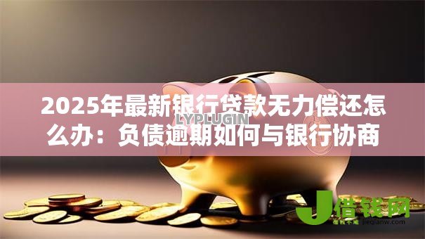 2025年最新银行贷款无力偿还怎么办：负债逾期如何与银行协商