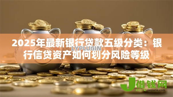 2025年最新银行贷款五级分类：银行信贷资产如何划分风险等级