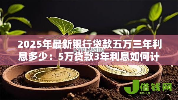 2025年最新银行贷款五万三年利息多少:5万贷款3年利息如何计算 2025年最新银行贷款五万三年利息多少:5万贷款3年利息如何计算