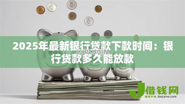 2025年最新银行贷款下款时间:银行贷款多久能放款 2025年最新银行贷款下款时间:银行贷款多久能放款