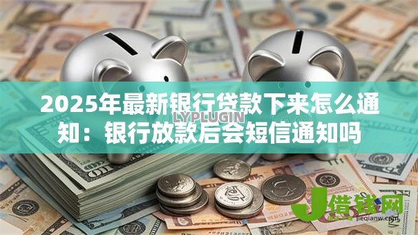 2025年最新银行贷款下来怎么通知:银行放款后会短信通知吗 2025年最新银行贷款下来怎么通知:银行放款后会短信通知吗