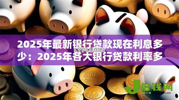 2025年最新银行贷款现在利息多少:2025年各大银行贷款利率多少 2025年最新银行贷款现在利息多少:2025年各大银行贷款利率多少