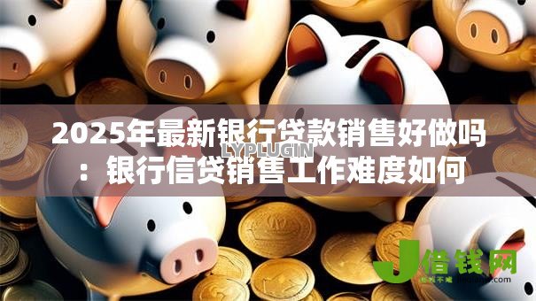 2025年最新银行贷款销售好做吗:银行信贷销售工作难度如何 2025年最新银行贷款销售好做吗:银行信贷销售工作难度如何