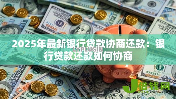 2025年最新银行贷款协商还款：银行贷款还款如何协商