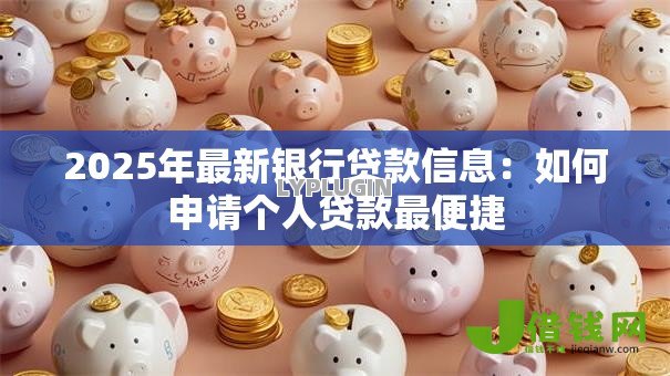 2025年最新银行贷款信息:如何申请个人贷款最便捷 2025年最新银行贷款信息:如何申请个人贷款最便捷