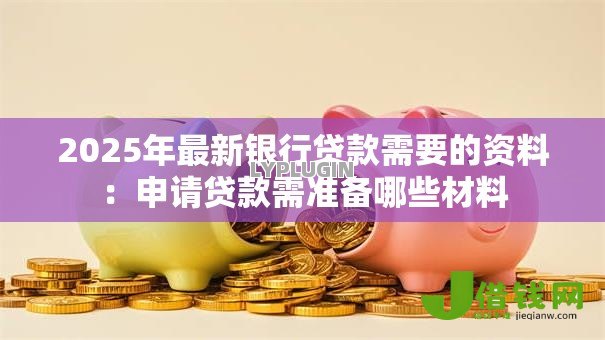 2025年最新银行贷款需要的资料:申请贷款需准备哪些材料 2025年最新银行贷款需要的资料:申请贷款需准备哪些材料
