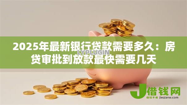2025年最新银行贷款需要多久:房贷审批到放款最快需要几天 2025年最新银行贷款需要多久:房贷审批到放款最快需要几天