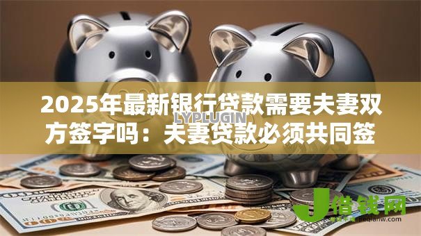 2025年最新银行贷款需要夫妻双方签字吗:夫妻贷款必须共同签字吗 2025年最新银行贷款需要夫妻双方签字吗:夫妻贷款必须共同签字吗