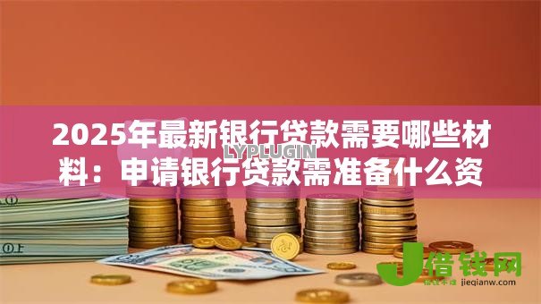 2025年最新银行贷款需要哪些材料:申请银行贷款需准备什么资料 2025年最新银行贷款需要哪些材料:申请银行贷款需准备什么资料