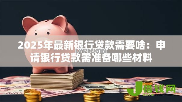 2025年最新银行贷款需要啥:申请银行贷款需准备哪些材料 2025年最新银行贷款需要啥:申请银行贷款需准备哪些材料