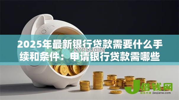 2025年最新银行贷款需要什么手续和条件：申请银行贷款需哪些材料与资质