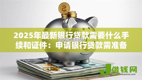 2025年最新银行贷款需要什么手续和证件:申请银行贷款需准备哪些材料 2025年最新银行贷款需要什么手续和证件:申请银行贷款需准备哪些材料