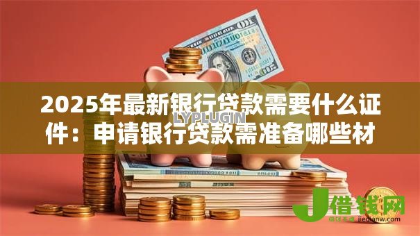2025年最新银行贷款需要什么证件：申请银行贷款需准备哪些材料