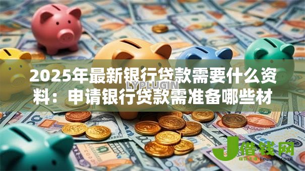 2025年最新银行贷款需要什么资料：申请银行贷款需准备哪些材料