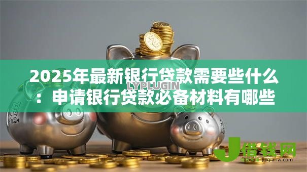 2025年最新银行贷款需要些什么:申请银行贷款必备材料有哪些 2025年最新银行贷款需要些什么:申请银行贷款必备材料有哪些