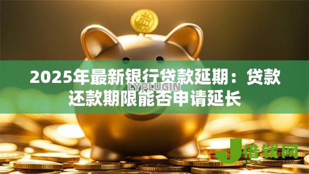 2025年最新银行贷款延期：贷款还款期限能否申请延长