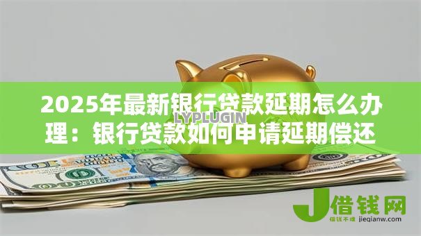 2025年最新银行贷款延期怎么办理:银行贷款如何申请延期偿还 2025年最新银行贷款延期怎么办理:银行贷款如何申请延期偿还