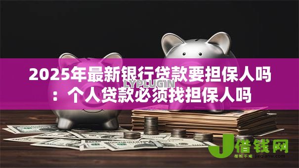 2025年最新银行贷款要担保人吗：个人贷款必须找担保人吗
