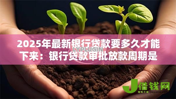2025年最新银行贷款要多久才能下来：银行贷款审批放款周期是多久