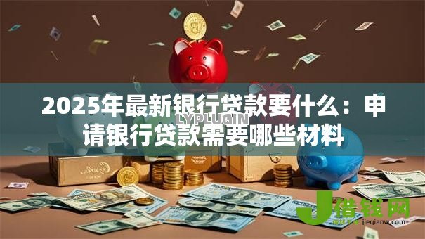 2025年最新银行贷款要什么：申请银行贷款需要哪些材料