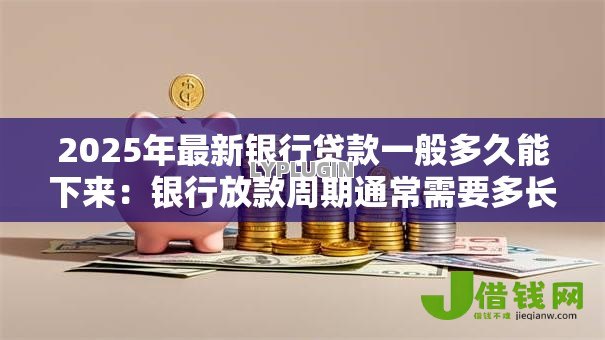 2025年最新银行贷款一般多久能下来:银行放款周期通常需要多长时间 2025年最新银行贷款一般多久能下来:银行放款周期通常需要多长时间