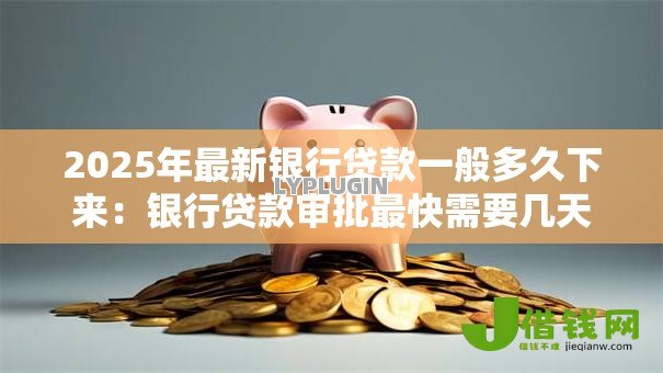 2025年最新银行贷款一般多久下来：银行贷款审批最快需要几天