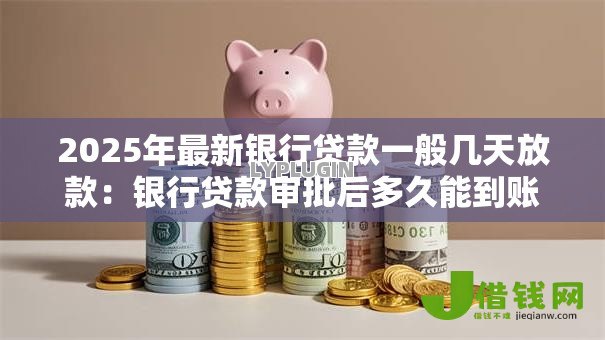 2025年最新银行贷款一般几天放款:银行贷款审批后多久能到账 2025年最新银行贷款一般几天放款:银行贷款审批后多久能到账