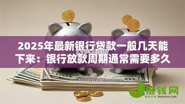 2025年最新银行贷款一般几天能下来：银行放款周期通常需要多久