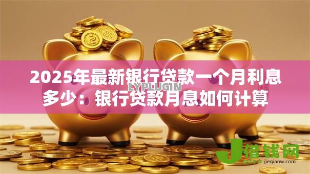 2025年最新银行贷款一个月利息多少:银行贷款月息如何计算 2025年最新银行贷款一个月利息多少:银行贷款月息如何计算