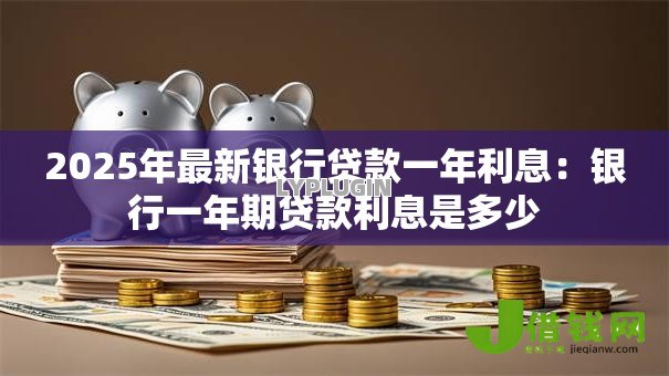 2025年最新银行贷款一年利息:银行一年期贷款利息是多少 2025年最新银行贷款一年利息:银行一年期贷款利息是多少
