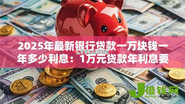 2025年最新银行贷款一万块钱一年多少利息:1万元贷款年利息要多少 2025年最新银行贷款一万块钱一年多少利息:1万元贷款年利息要多少