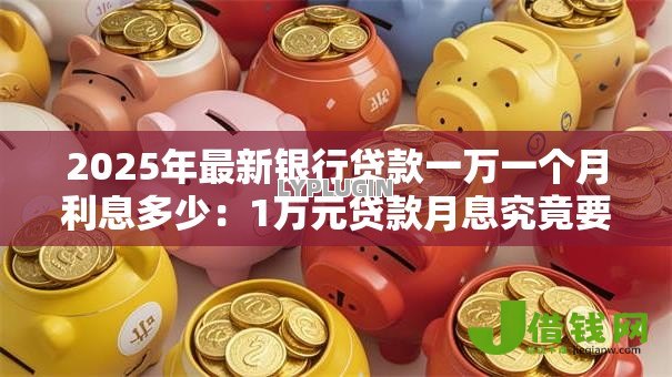 2025年最新银行贷款一万一个月利息多少：1万元贷款月息究竟要付多少