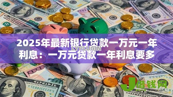 2025年最新银行贷款一万元一年利息:一万元贷款一年利息要多少 2025年最新银行贷款一万元一年利息:一万元贷款一年利息要多少