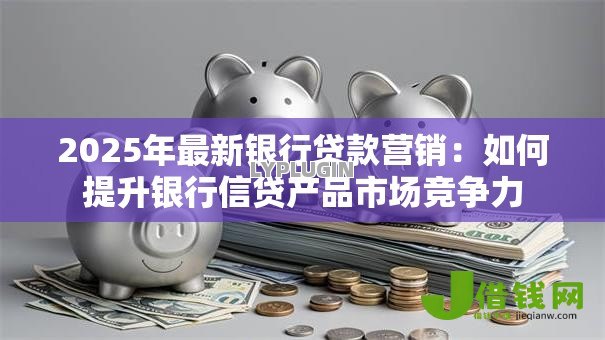 2025年最新银行贷款营销：如何提升银行信贷产品市场竞争力