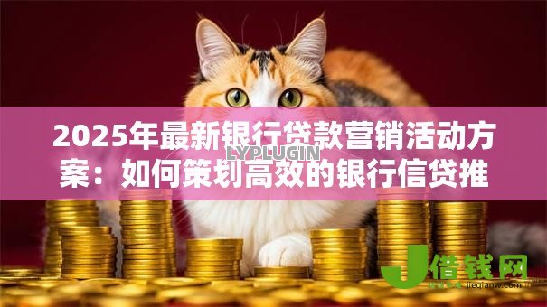 2025年最新银行贷款营销活动方案:如何策划高效的银行信贷推广方案 2025年最新银行贷款营销活动方案:如何策划高效的银行信贷推广方案