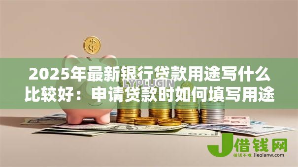 2025年最新银行贷款用途写什么比较好:申请贷款时如何填写用途更易通过 2025年最新银行贷款用途写什么比较好:申请贷款时如何填写用途更易通过