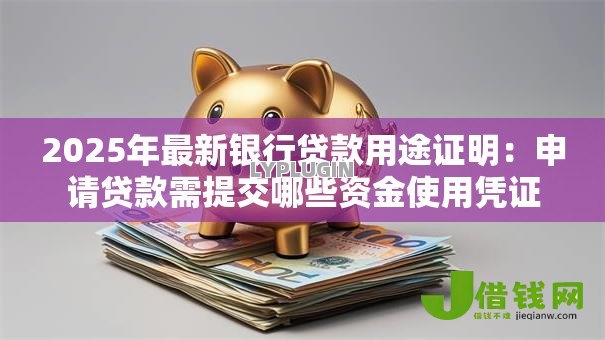 2025年最新银行贷款用途证明:申请贷款需提交哪些资金使用凭证 2025年最新银行贷款用途证明:申请贷款需提交哪些资金使用凭证