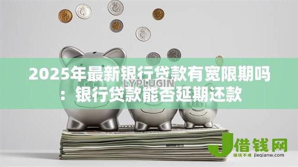 2025年最新银行贷款有宽限期吗:银行贷款能否延期还款 2025年最新银行贷款有宽限期吗:银行贷款能否延期还款