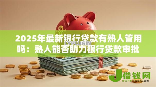 2025年最新银行贷款有熟人管用吗:熟人能否助力银行贷款审批 2025年最新银行贷款有熟人管用吗:熟人能否助力银行贷款审批