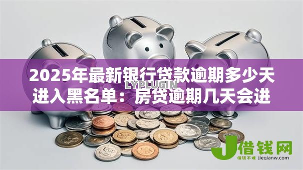 2025年最新银行贷款逾期多少天进入黑名单：房贷逾期几天会进征信黑名单