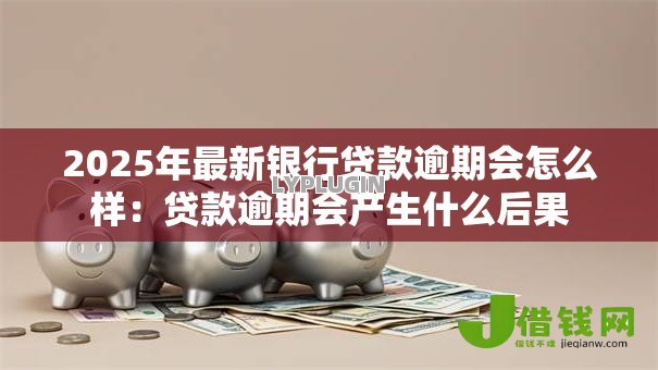 2025年最新银行贷款逾期会怎么样:贷款逾期会产生什么后果 2025年最新银行贷款逾期会怎么样:贷款逾期会产生什么后果