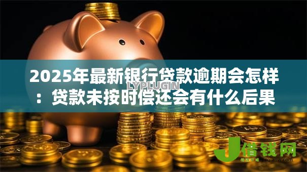 2025年最新银行贷款逾期会怎样:贷款未按时偿还会有什么后果 2025年最新银行贷款逾期会怎样:贷款未按时偿还会有什么后果