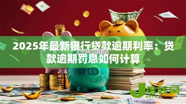 2025年最新银行贷款逾期利率：贷款逾期罚息如何计算