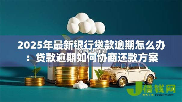 2025年最新银行贷款逾期怎么办:贷款逾期如何协商还款方案 2025年最新银行贷款逾期怎么办:贷款逾期如何协商还款方案