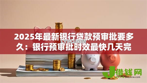 2025年最新银行贷款预审批要多久：银行预审批时效最快几天完成