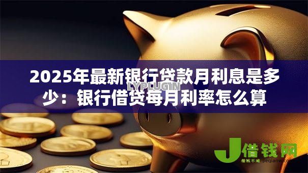 2025年最新银行贷款月利息是多少：银行借贷每月利率怎么算