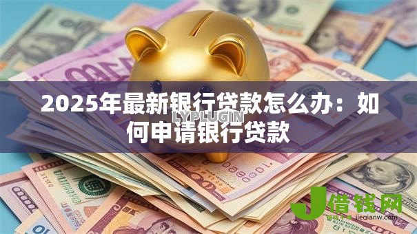 2025年最新银行贷款怎么办:如何申请银行贷款 2025年最新银行贷款怎么办:如何申请银行贷款