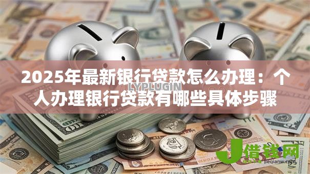 2025年最新银行贷款怎么办理:个人办理银行贷款有哪些具体步骤 2025年最新银行贷款怎么办理:个人办理银行贷款有哪些具体步骤